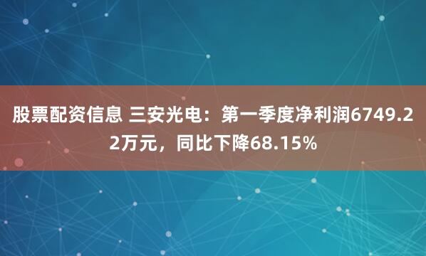 股票配资信息 三安光电：第一季度净利润6749.22万元，同比下降68.15%