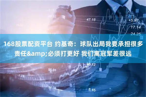 168股票配资平台 约基奇：球队出局我要承担很多责任&必须打更好 我们离冠军差很远