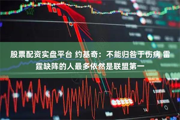 股票配资实盘平台 约基奇：不能归咎于伤病 雷霆缺阵的人最多依然是联盟第一