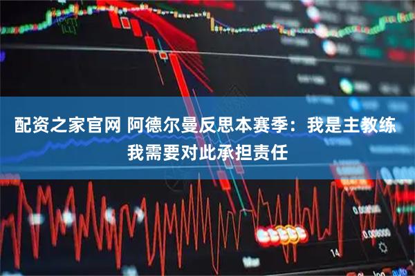 配资之家官网 阿德尔曼反思本赛季：我是主教练 我需要对此承担责任