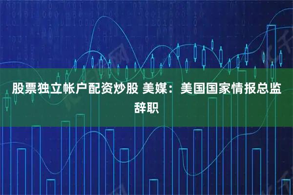 股票独立帐户配资炒股 美媒：美国国家情报总监辞职