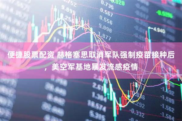 便捷股票配资 赫格塞思取消军队强制疫苗接种后，美空军基地暴发流感疫情
