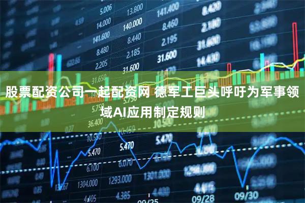 股票配资公司一起配资网 德军工巨头呼吁为军事领域AI应用制定规则