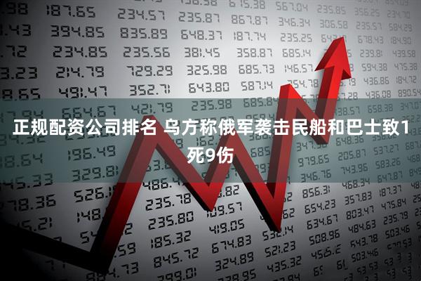 正规配资公司排名 乌方称俄军袭击民船和巴士致1死9伤